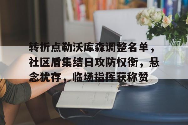 转折点勒沃库森调整名单，社区盾集结日攻防权衡，悬念犹存，临场指挥获称赞的简单介绍-PG官方网站